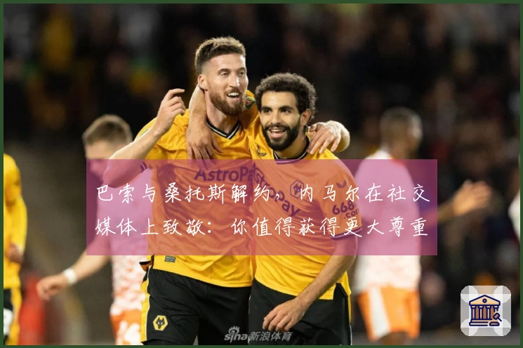 巴索与桑托斯解约，内马尔在社交媒体上致敬：你值得获得更大尊重