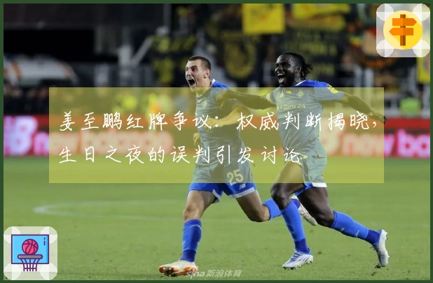 姜至鹏红牌争议：权威判断揭晓，生日之夜的误判引发讨论