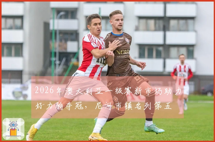 2026年澳大利亚一级赛新市场助力好力驹夺冠，尼河市镇名列第五