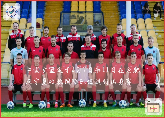 中国女篮定于2月7日和11日在合肥及宁夏对抗国际队伍进行热身赛