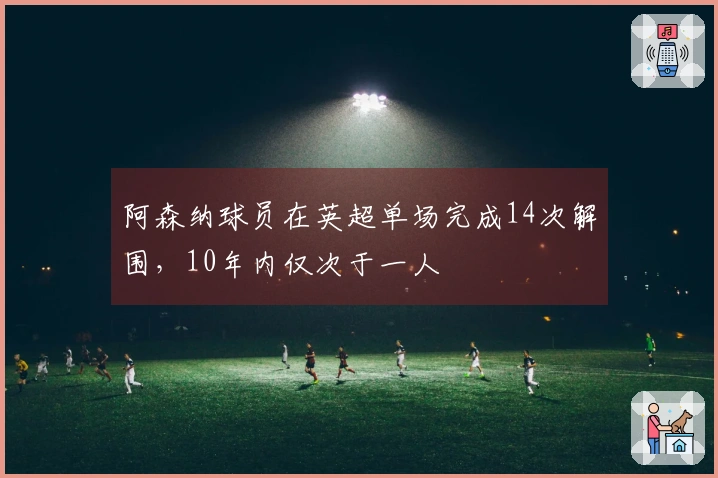 阿森纳球员在英超单场完成14次解围，10年内仅次于一人
