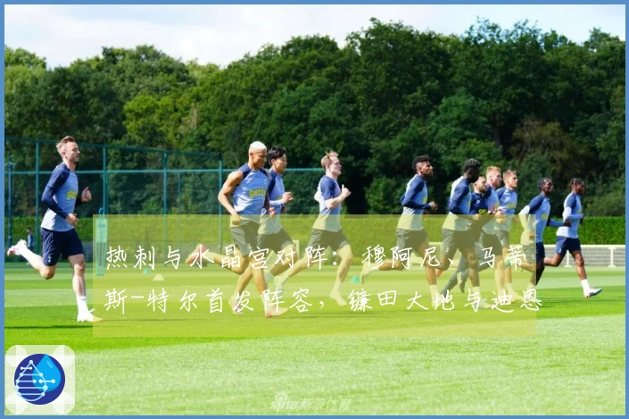 热刺与水晶宫对阵：穆阿尼、马蒂斯-特尔首发阵容，镰田大地与迪恩-亨德森参赛