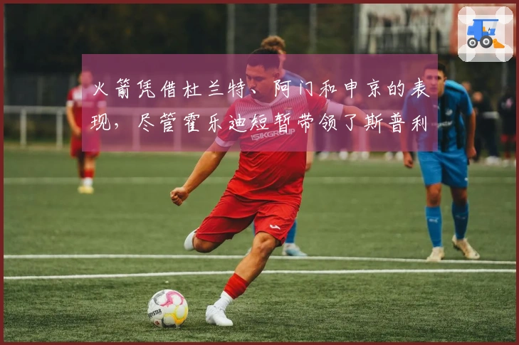 火箭凭借杜兰特、阿门和申京的表现，尽管霍乐迪短暂带领了斯普利特几分钟