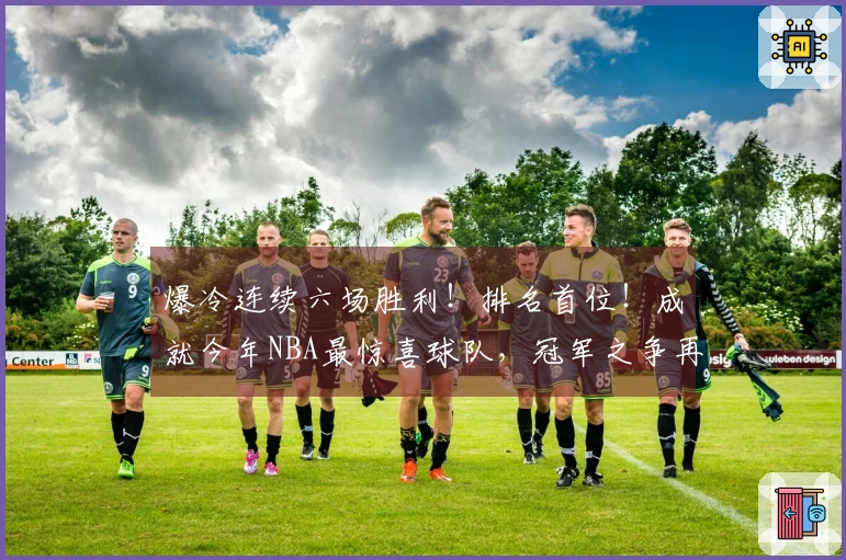 爆冷连续六场胜利！排名首位！成就今年NBA最惊喜球队，冠军之争再添变数！