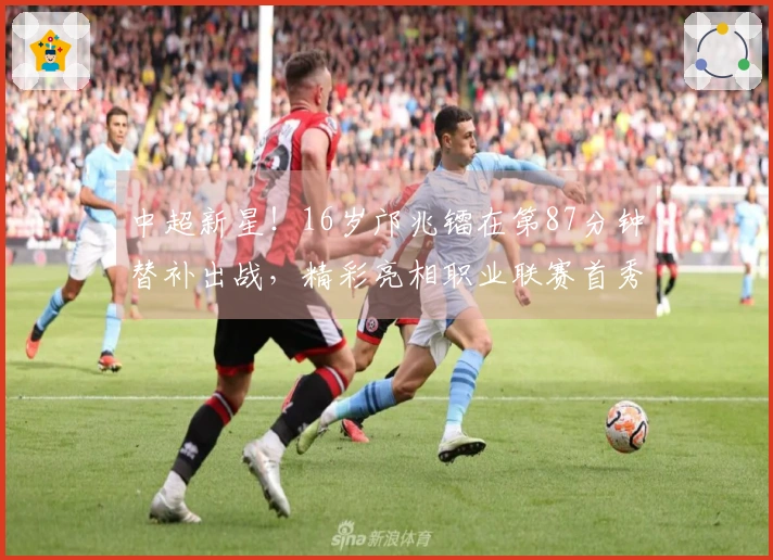 中超新星！16岁邝兆镭在第87分钟替补出战，精彩亮相职业联赛首秀！