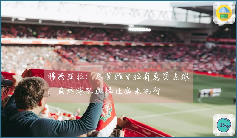 穆西亚拉：尽管雅克松有意罚点球，最终球队选择让我来执行