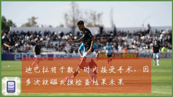 迪巴拉将于数小时内接受手术，因多次核磁共振检查结果未果