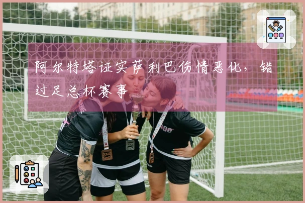 阿尔特塔证实萨利巴伤情恶化，错过足总杯赛事