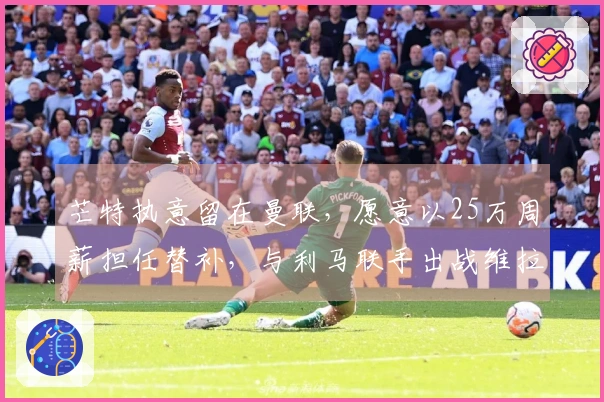 芒特执意留在曼联，愿意以25万周薪担任替补，与利马联手出战维拉