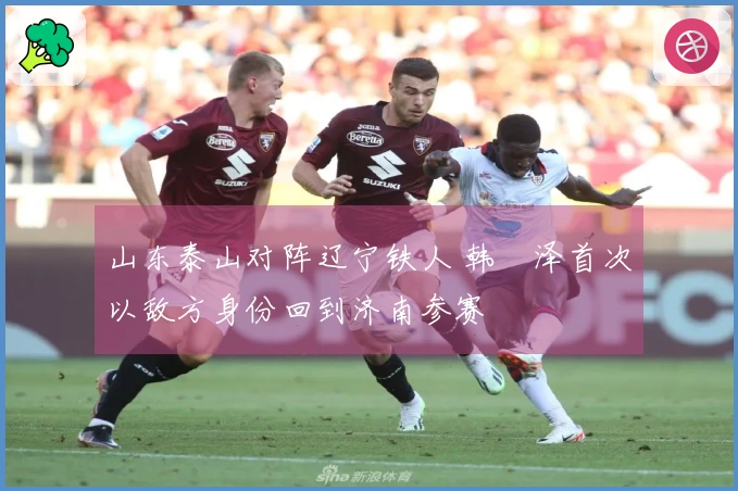 山东泰山对阵辽宁铁人 韩镕泽首次以敌方身份回到济南参赛