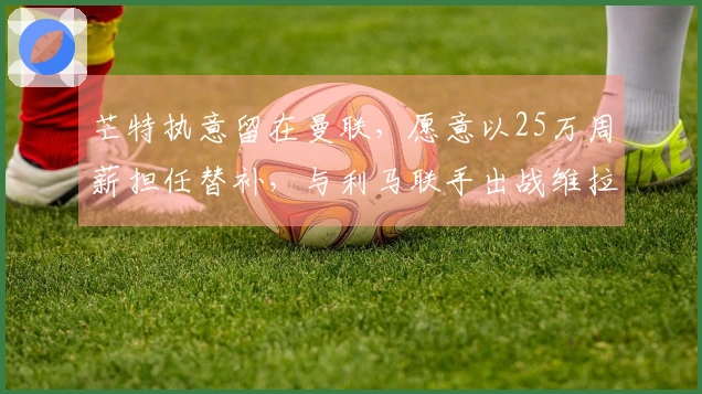 芒特执意留在曼联，愿意以25万周薪担任替补，与利马联手出战维拉