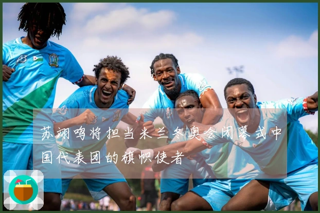 苏翊鸣将担当米兰冬奥会闭幕式中国代表团的旗帜使者