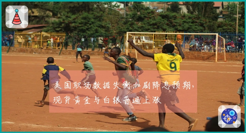 美国职场数据失衡加剧降息预期，现货黄金与白银普遍上涨