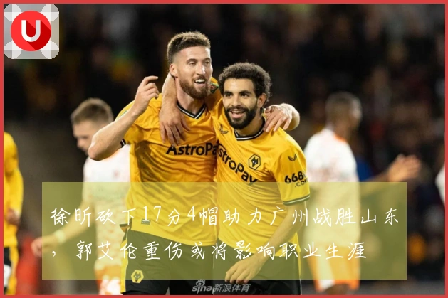 徐昕砍下17分4帽助力广州战胜山东，郭艾伦重伤或将影响职业生涯