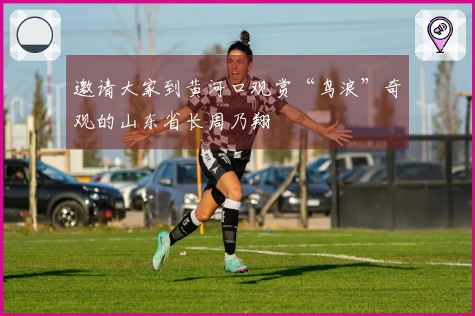 邀请大家到黄河口观赏“鸟浪”奇观的山东省长周乃翔