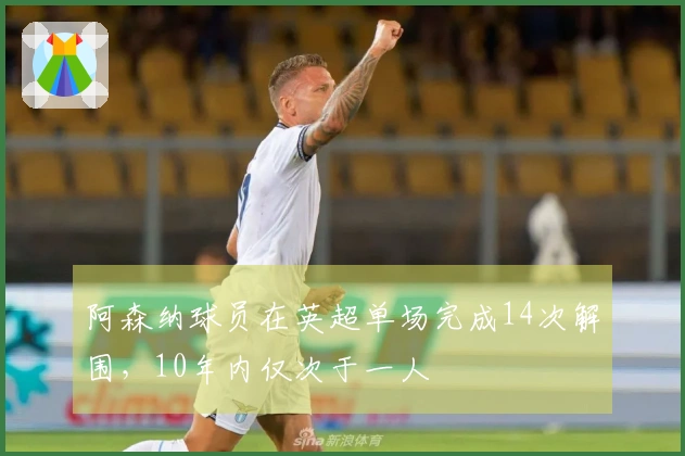 阿森纳球员在英超单场完成14次解围，10年内仅次于一人