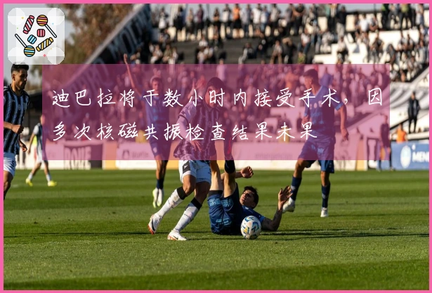 迪巴拉将于数小时内接受手术，因多次核磁共振检查结果未果