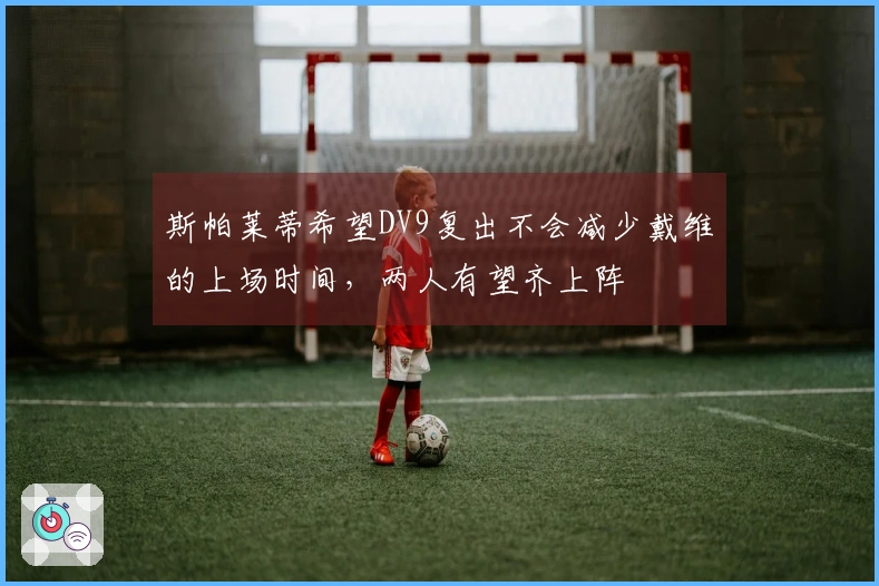 斯帕莱蒂希望DV9复出不会减少戴维的上场时间，两人有望齐上阵