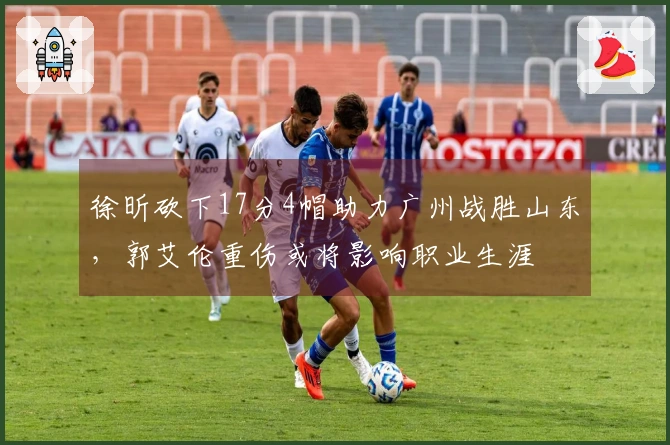 徐昕砍下17分4帽助力广州战胜山东，郭艾伦重伤或将影响职业生涯