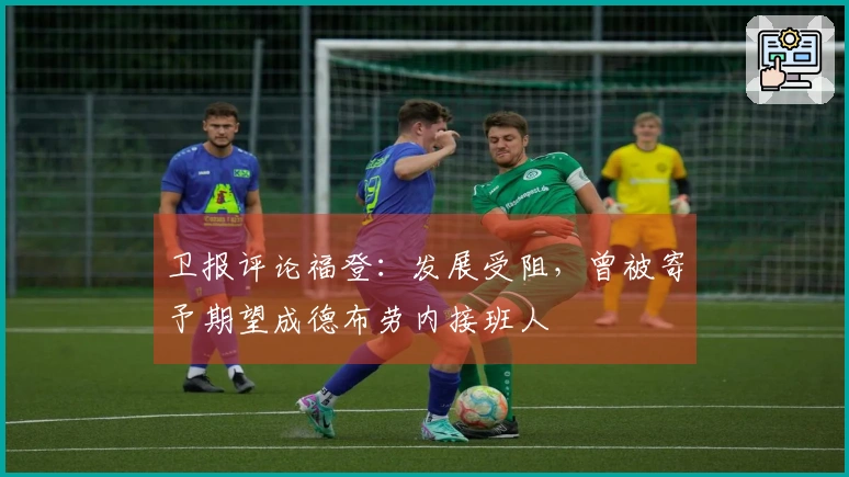 卫报评论福登：发展受阻，曾被寄予期望成德布劳内接班人