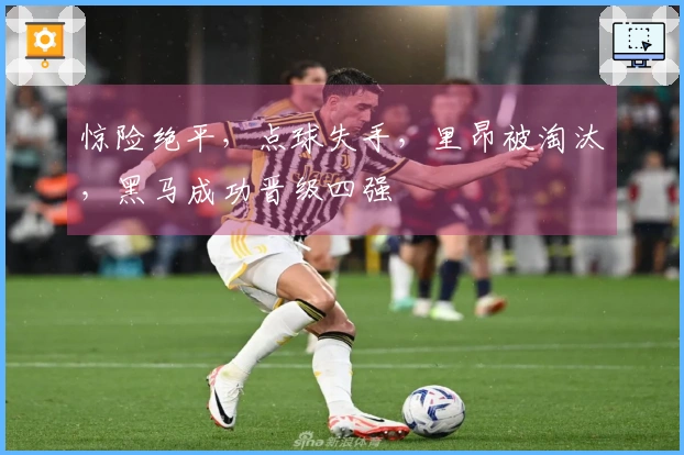 惊险绝平，点球失手，里昂被淘汰，黑马成功晋级四强