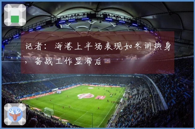 记者：海港上半场表现如冬训热身，备战工作显滞后