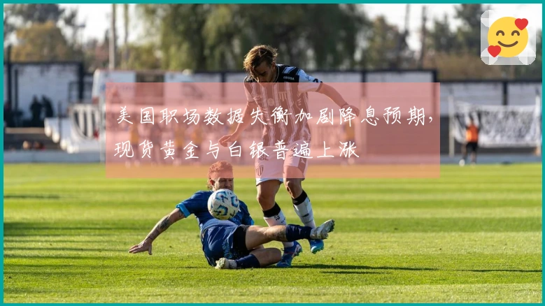 美国职场数据失衡加剧降息预期，现货黄金与白银普遍上涨