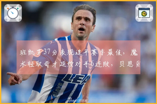 班凯罗37分表现追平赛季最佳，魔术轻取奇才延续对手6连败，贝恩贡献25分